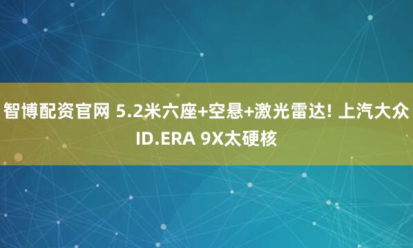 智博配资官网 5.2米六座+空悬+激光雷达! 上汽大众ID.ERA 9X太硬核