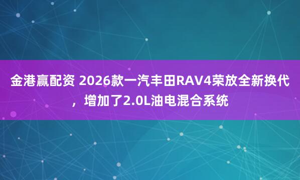 金港赢配资 2026款一汽丰田RAV4荣放全新换代，增加了2.0L油电混合系统