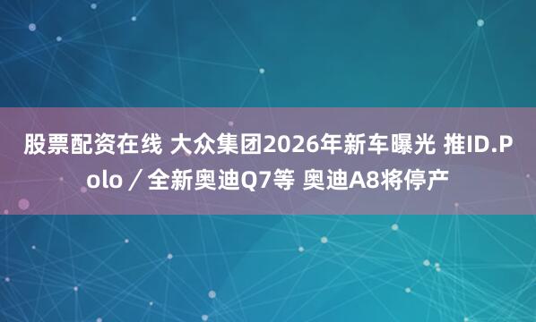 股票配资在线 大众集团2026年新车曝光 推ID.Polo／全新奥迪Q7等 奥迪A8将停产