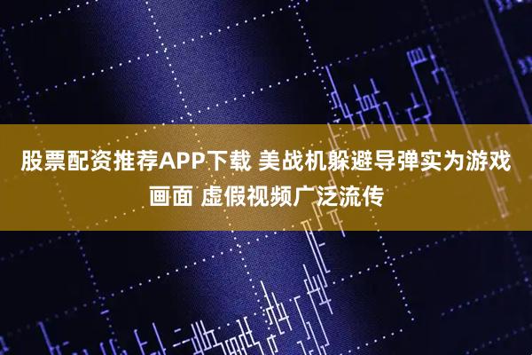 股票配资推荐APP下载 美战机躲避导弹实为游戏画面 虚假视频广泛流传