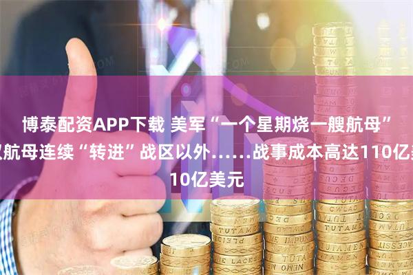 博泰配资APP下载 美军“一个星期烧一艘航母”，双航母连续“转进”战区以外……战事成本高达110亿美元