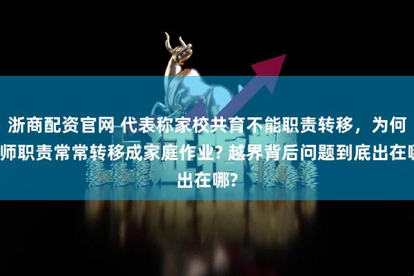 浙商配资官网 代表称家校共育不能职责转移，为何老师职责常常转移成家庭作业? 越界背后问题到底出在哪?
