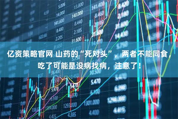 亿资策略官网 山药的“死对头”，两者不能同食，吃了可能是没病找病，注意了！