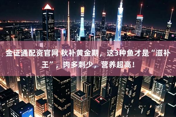 金证通配资官网 秋补黄金期，这3种鱼才是“滋补王”，肉多刺少，营养超高！
