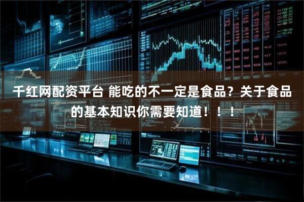 千红网配资平台 能吃的不一定是食品？关于食品的基本知识你需要知道！！！
