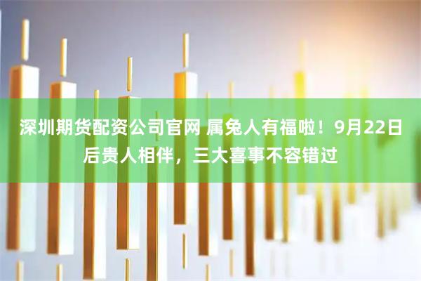 深圳期货配资公司官网 属兔人有福啦！9月22日后贵人相伴，三大喜事不容错过
