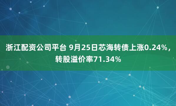浙江配资公司平台 9月25日芯海转债上涨0.24%，转股溢价率71.34%