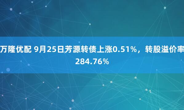 万隆优配 9月25日芳源转债上涨0.51%，转股溢价率284.76%