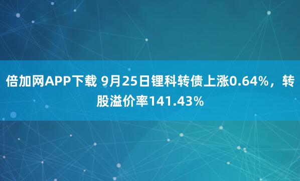 倍加网APP下载 9月25日锂科转债上涨0.64%，转股溢价率141.43%