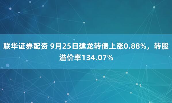 联华证券配资 9月25日建龙转债上涨0.88%，转股溢价率134.07%
