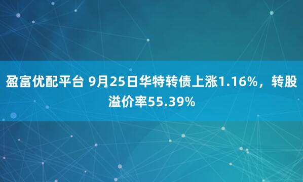盈富优配平台 9月25日华特转债上涨1.16%，转股溢价率55.39%