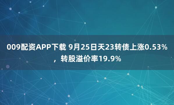 009配资APP下载 9月25日天23转债上涨0.53%，转股溢价率19.9%
