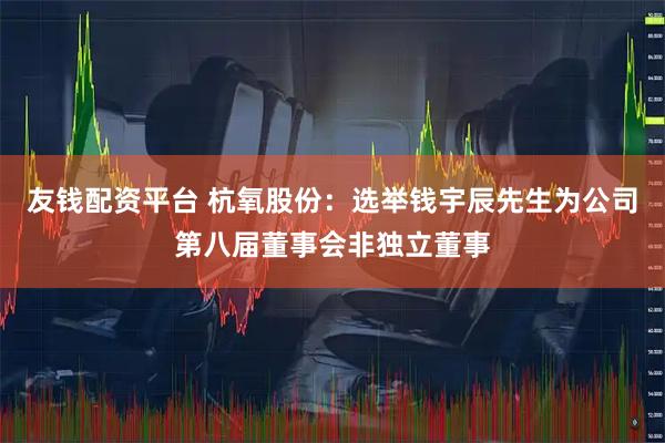 友钱配资平台 杭氧股份：选举钱宇辰先生为公司第八届董事会非独立董事