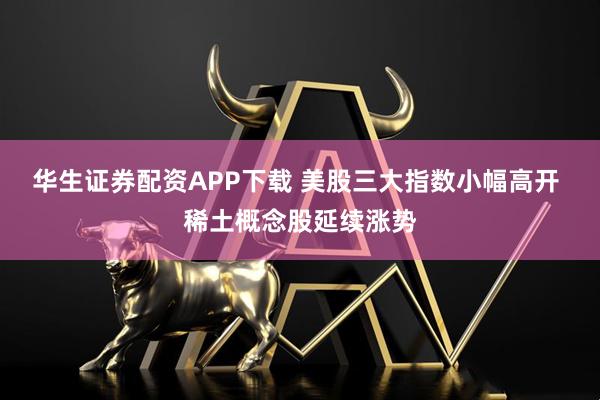 华生证券配资APP下载 美股三大指数小幅高开 稀土概念股延续涨势