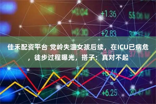 佳禾配资平台 党岭失温女孩后续，在ICU已病危，徒步过程曝光，搭子：真对不起