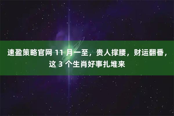 速盈策略官网 11 月一至，贵人撑腰，财运翻番，这 3 个生肖好事扎堆来