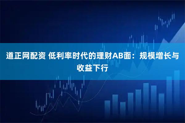 道正网配资 低利率时代的理财AB面：规模增长与收益下行