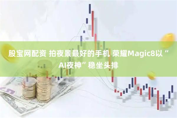股宝网配资 拍夜景最好的手机 荣耀Magic8以“AI夜神”稳坐头排