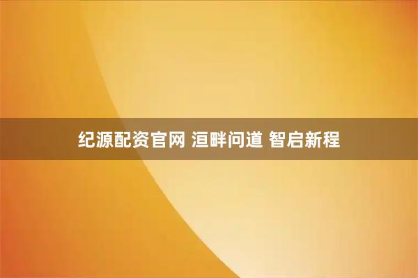 纪源配资官网 洹畔问道 智启新程