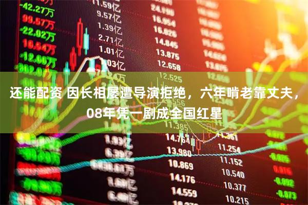 还能配资 因长相屡遭导演拒绝，六年啃老靠丈夫，08年凭一剧成全国红星