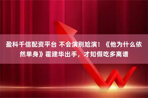 盈科千信配资平台 不会演别尬演！《他为什么依然单身》霍建华出手，才知假吃多离谱