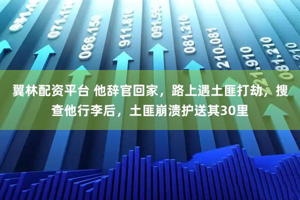 翼林配资平台 他辞官回家，路上遇土匪打劫，搜查他行李后，土匪崩溃护送其30里