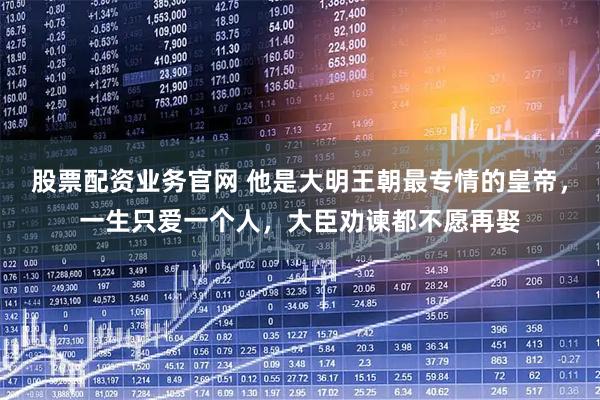 股票配资业务官网 他是大明王朝最专情的皇帝，一生只爱一个人，大臣劝谏都不愿再娶