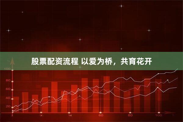 股票配资流程 以爱为桥，共育花开