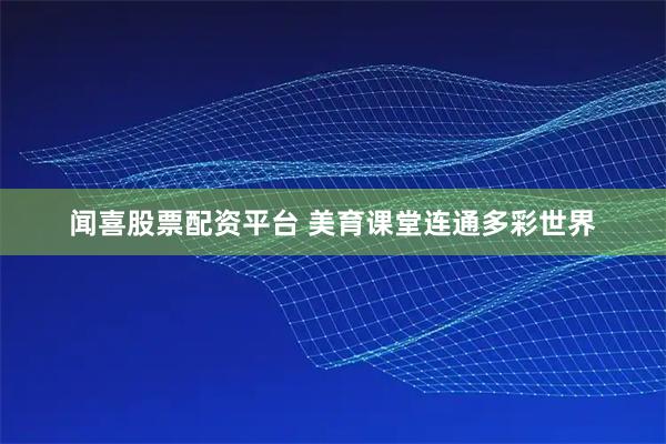 闻喜股票配资平台 美育课堂连通多彩世界