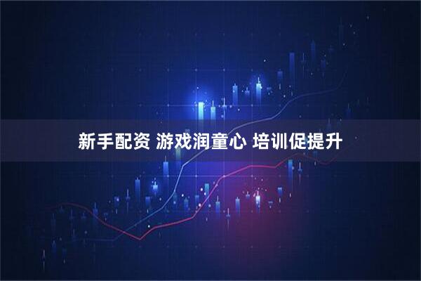 新手配资 游戏润童心 培训促提升