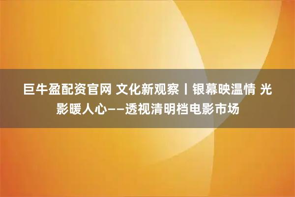 巨牛盈配资官网 文化新观察丨银幕映温情 光影暖人心——透视清明档电影市场