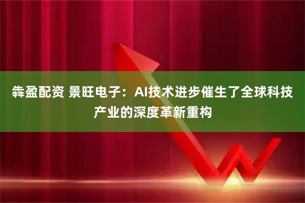犇盈配资 景旺电子：AI技术进步催生了全球科技产业的深度革新重构