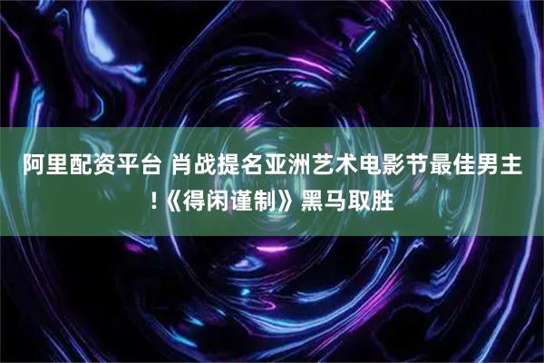 阿里配资平台 肖战提名亚洲艺术电影节最佳男主!《得闲谨制》黑马取胜