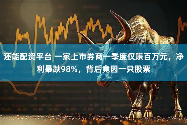 还能配资平台 一家上市券商一季度仅赚百万元，净利暴跌98%，背后竟因一只股票