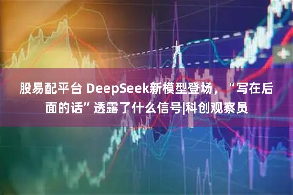 股易配平台 DeepSeek新模型登场，“写在后面的话”透露了什么信号|科创观察员