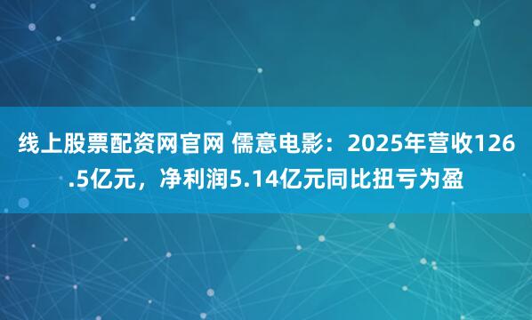 线上股票配资网官网 儒意电影：2025年营收126.5亿元，净利润5.14亿元同比扭亏为盈