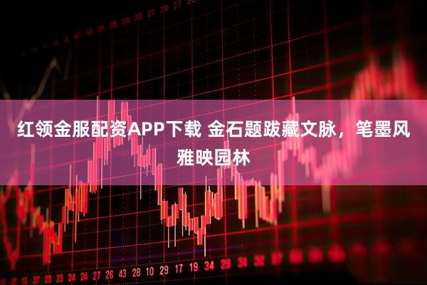 红领金服配资APP下载 金石题跋藏文脉，笔墨风雅映园林
