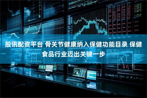 股讯配资平台 骨关节健康纳入保健功能目录 保健食品行业迈出关键一步