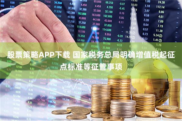 股票策略APP下载 国家税务总局明确增值税起征点标准等征管事项