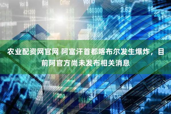 农业配资网官网 阿富汗首都喀布尔发生爆炸，目前阿官方尚未发布相关消息