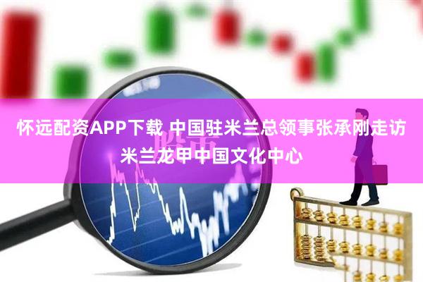怀远配资APP下载 中国驻米兰总领事张承刚走访米兰龙甲中国文化中心