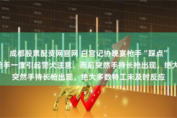 成都股票配资网官网 白宫记协晚宴枪手“踩点”“闯卡”视频曝光：枪手一度引起警犬注意，而后突然手持长枪出现，绝大多数特工未及时反应