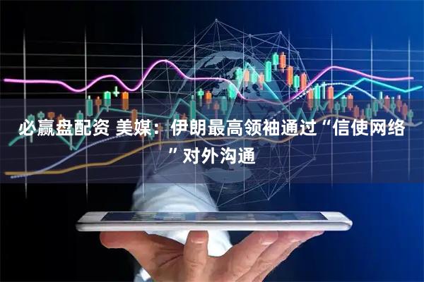 必赢盘配资 美媒：伊朗最高领袖通过“信使网络”对外沟通