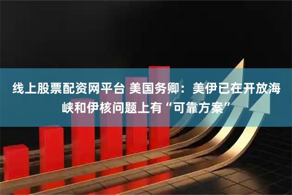 线上股票配资网平台 美国务卿：美伊已在开放海峡和伊核问题上有“可靠方案”