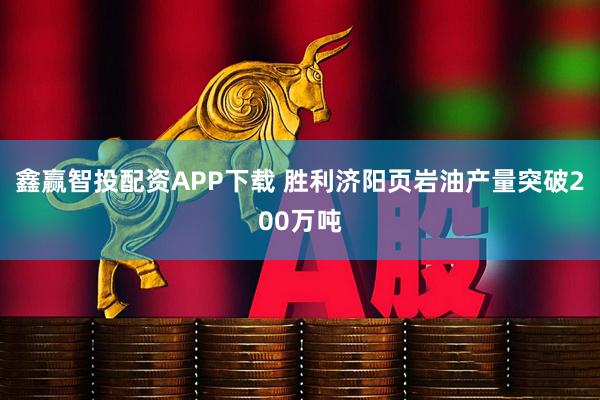 鑫赢智投配资APP下载 胜利济阳页岩油产量突破200万吨