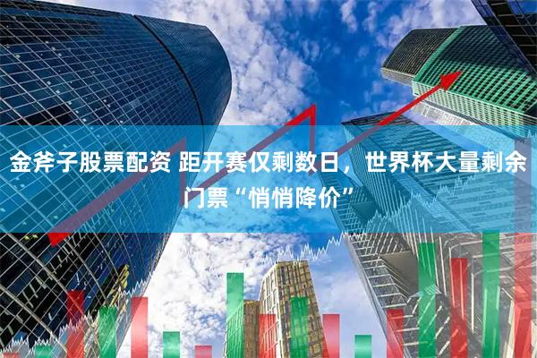 金斧子股票配资 距开赛仅剩数日，世界杯大量剩余门票“悄悄降价”
