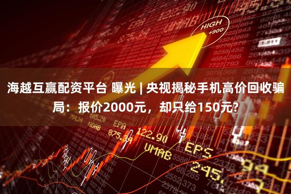 海越互赢配资平台 曝光 | 央视揭秘手机高价回收骗局：报价2000元，却只给150元?